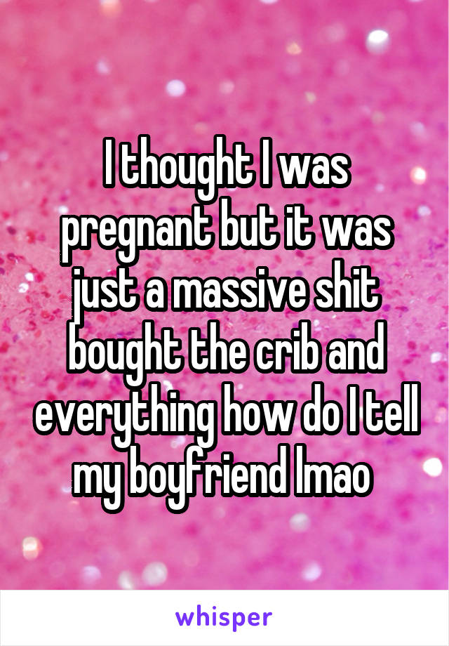 I thought I was pregnant but it was just a massive shit bought the crib and everything how do I tell my boyfriend lmao 