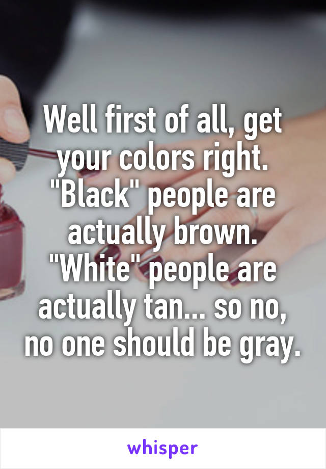 Well first of all, get your colors right. "Black" people are actually brown. "White" people are actually tan... so no, no one should be gray.