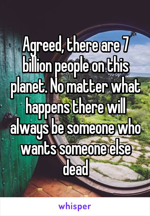Agreed, there are 7 billion people on this planet. No matter what happens there will always be someone who wants someone else dead