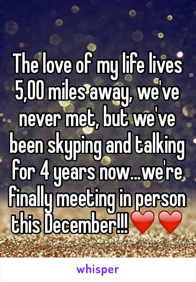 The love of my life lives 5,00 miles away, we've never met, but we've been skyping and talking for 4 years now...we're finally meeting in person this December!!!❤️❤️