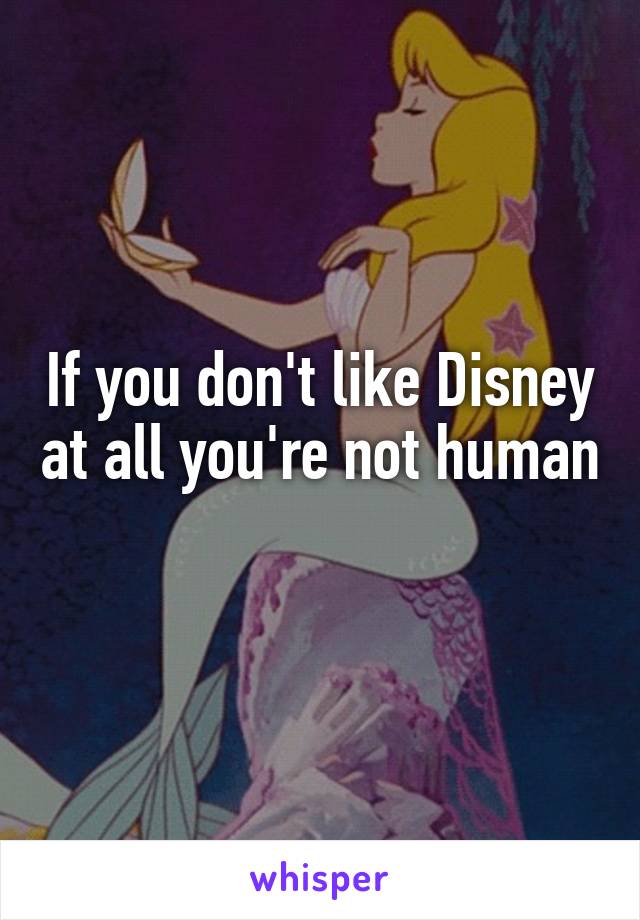 If you don't like Disney at all you're not human 