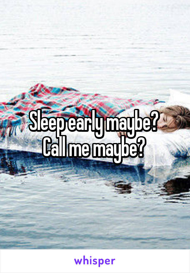 Sleep early maybe? 
Call me maybe? 