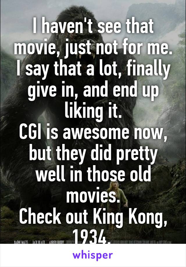 I haven't see that movie, just not for me. I say that a lot, finally give in, and end up liking it.
CGI is awesome now, but they did pretty well in those old movies.
Check out King Kong, 1934. 