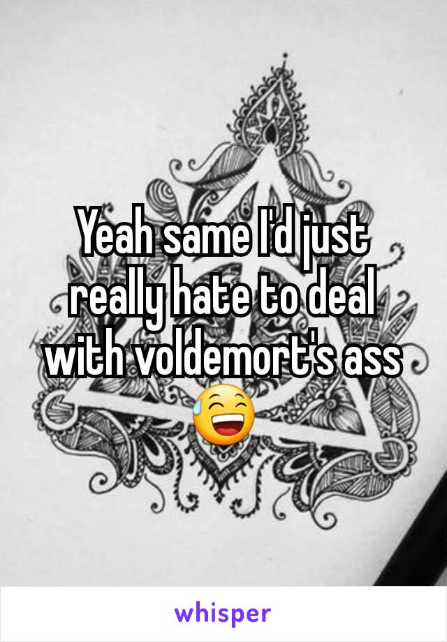 Yeah same I'd just really hate to deal with voldemort's ass 😅