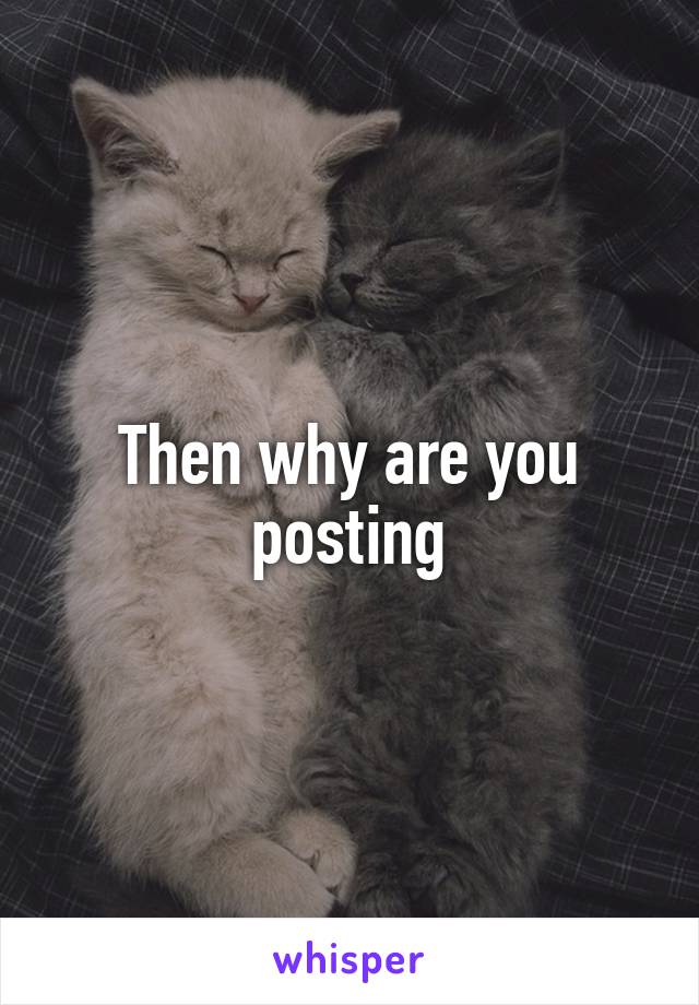 Then why are you posting