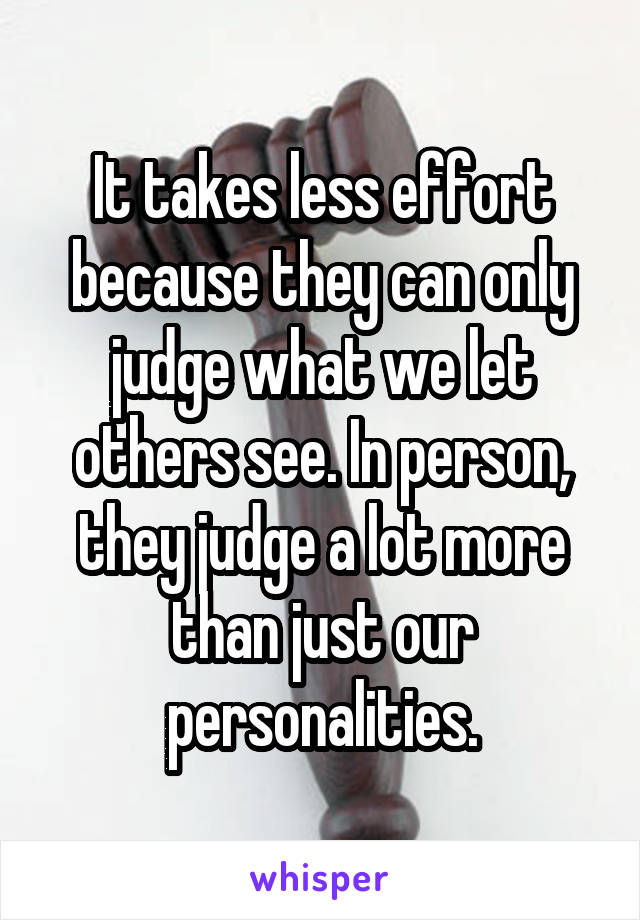 It takes less effort because they can only judge what we let others see. In person, they judge a lot more than just our personalities.