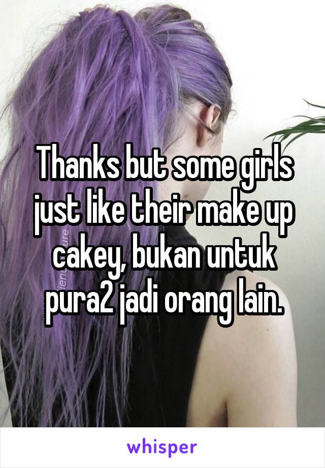 Thanks but some girls just like their make up cakey, bukan untuk pura2 jadi orang lain.