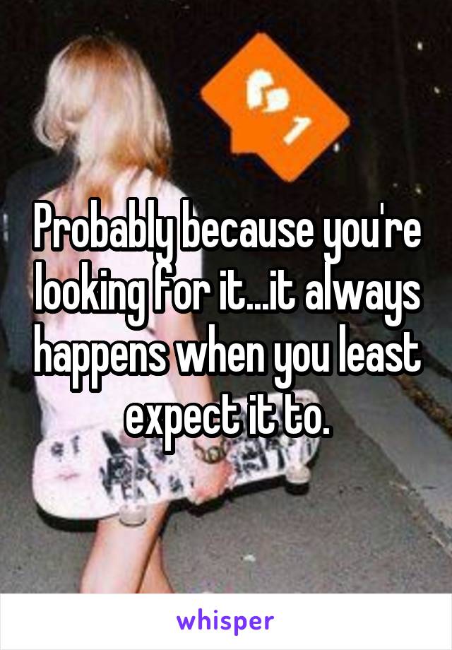 Probably because you're looking for it...it always happens when you least expect it to.