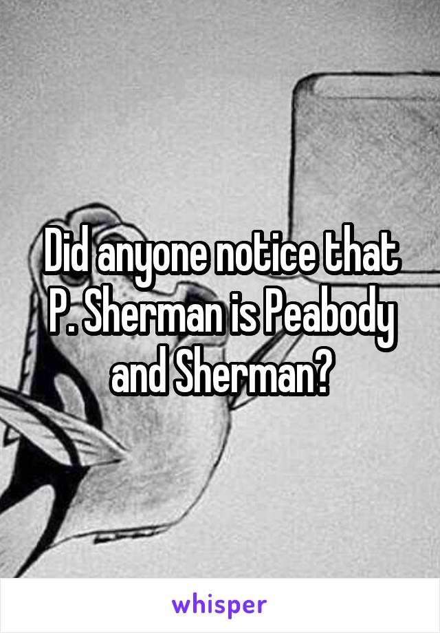 Did anyone notice that P. Sherman is Peabody and Sherman?