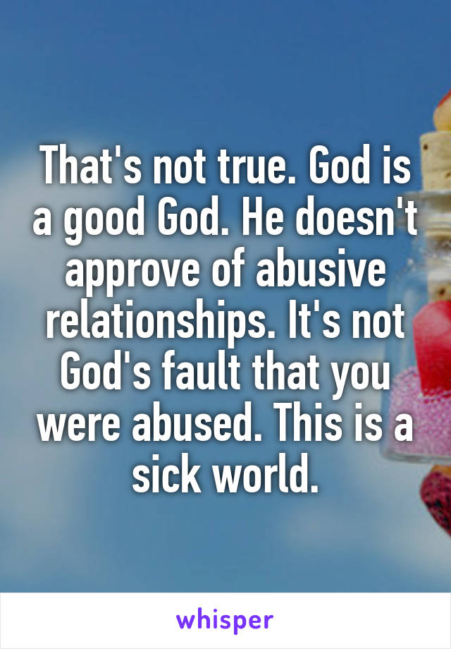 That's not true. God is a good God. He doesn't approve of abusive relationships. It's not God's fault that you were abused. This is a sick world.