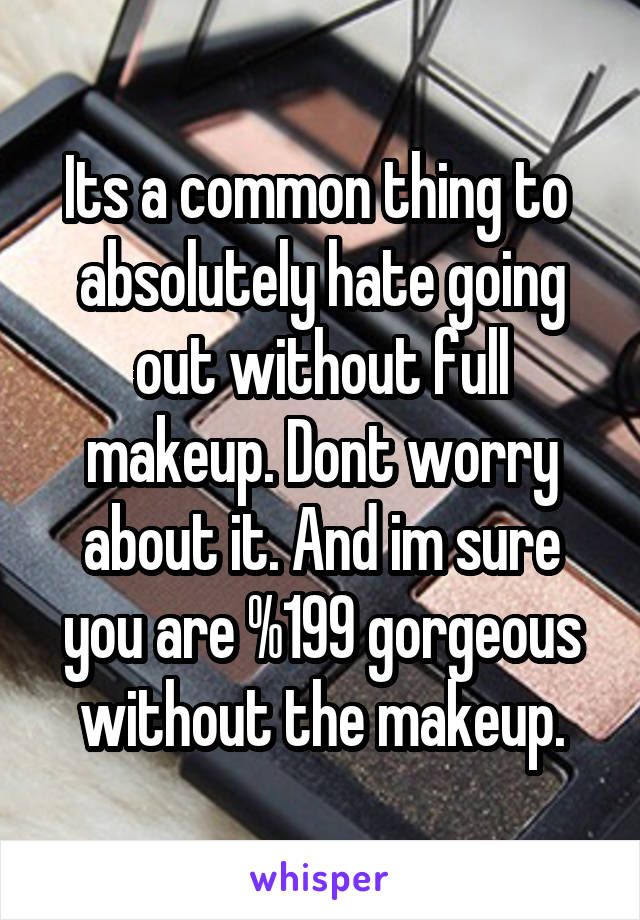 Its a common thing to  absolutely hate going out without full makeup. Dont worry about it. And im sure you are %199 gorgeous without the makeup.