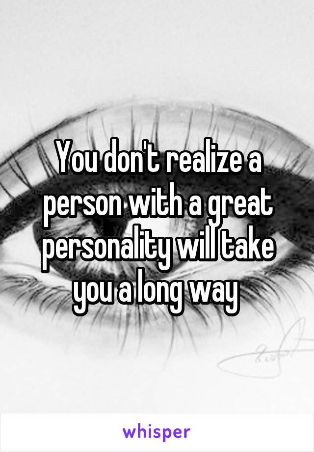 You don't realize a person with a great personality will take you a long way 