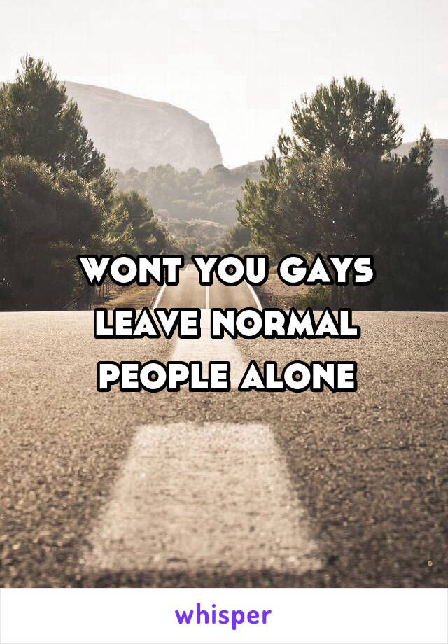wont you gays leave normal people alone