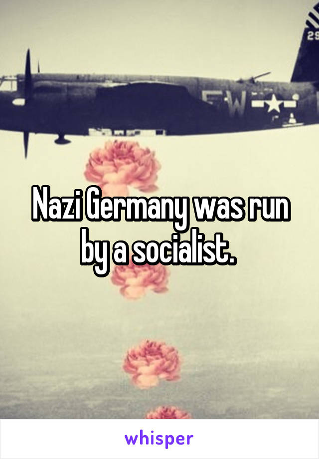 Nazi Germany was run by a socialist. 