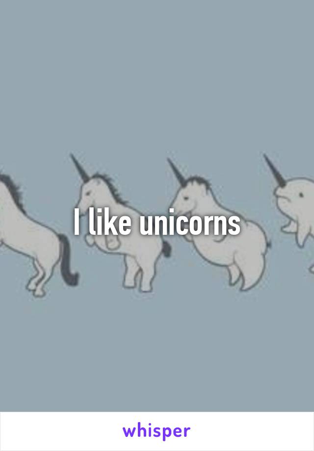 I like unicorns