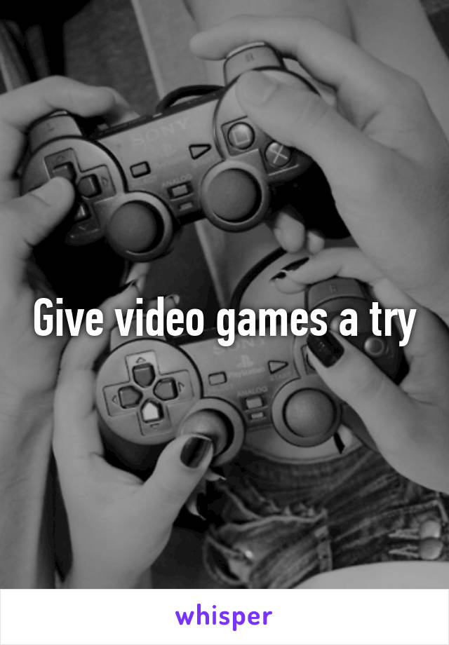 Give video games a try