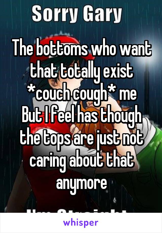 The bottoms who want that totally exist *couch cough* me
But I feel has though the tops are just not caring about that anymore