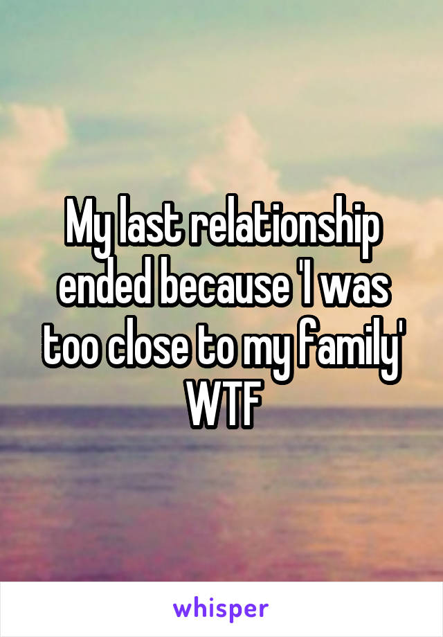 My last relationship ended because 'I was too close to my family'
WTF