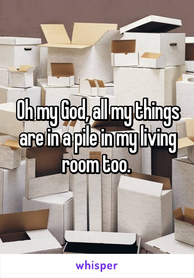 Oh my God, all my things are in a pile in my living room too. 