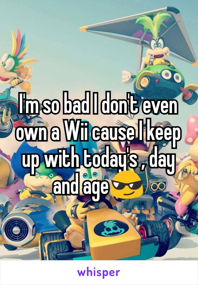 I'm so bad I don't even own a Wii cause I keep up with today's , day and age😎