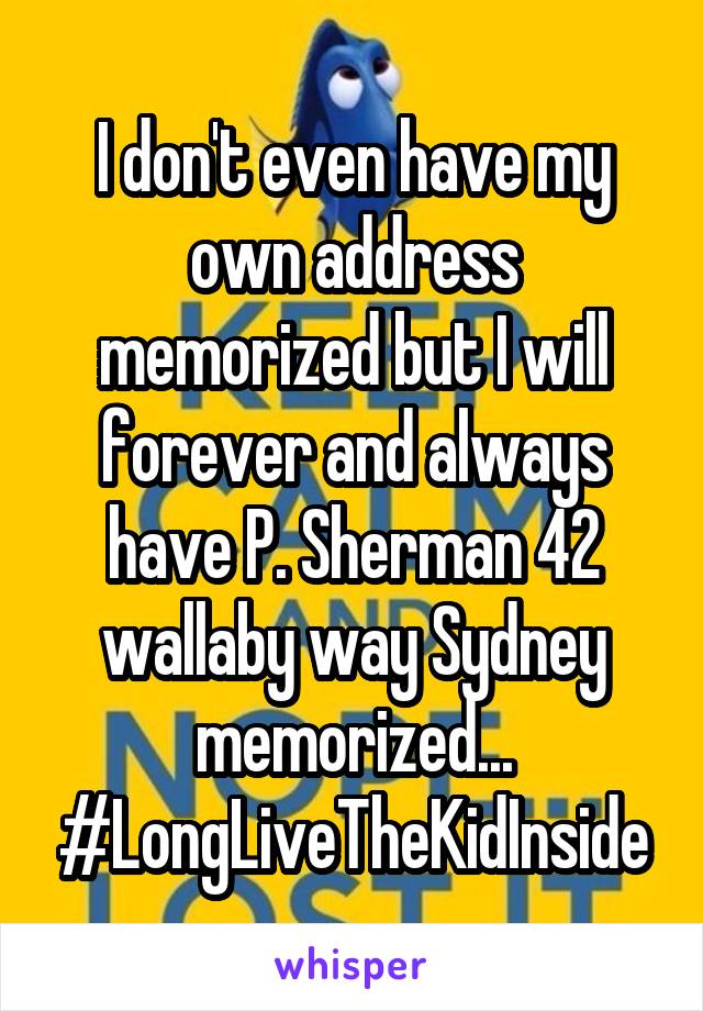 I don't even have my own address memorized but I will forever and always have P. Sherman 42 wallaby way Sydney memorized...
#LongLiveTheKidInside