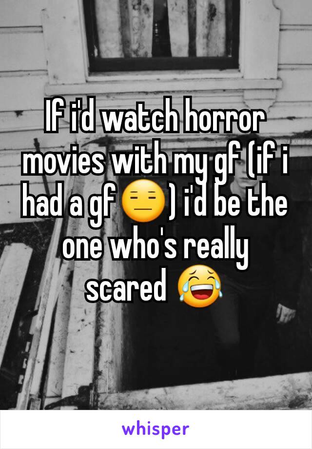 If i'd watch horror movies with my gf (if i had a gf😑) i'd be the one who's really scared 😂