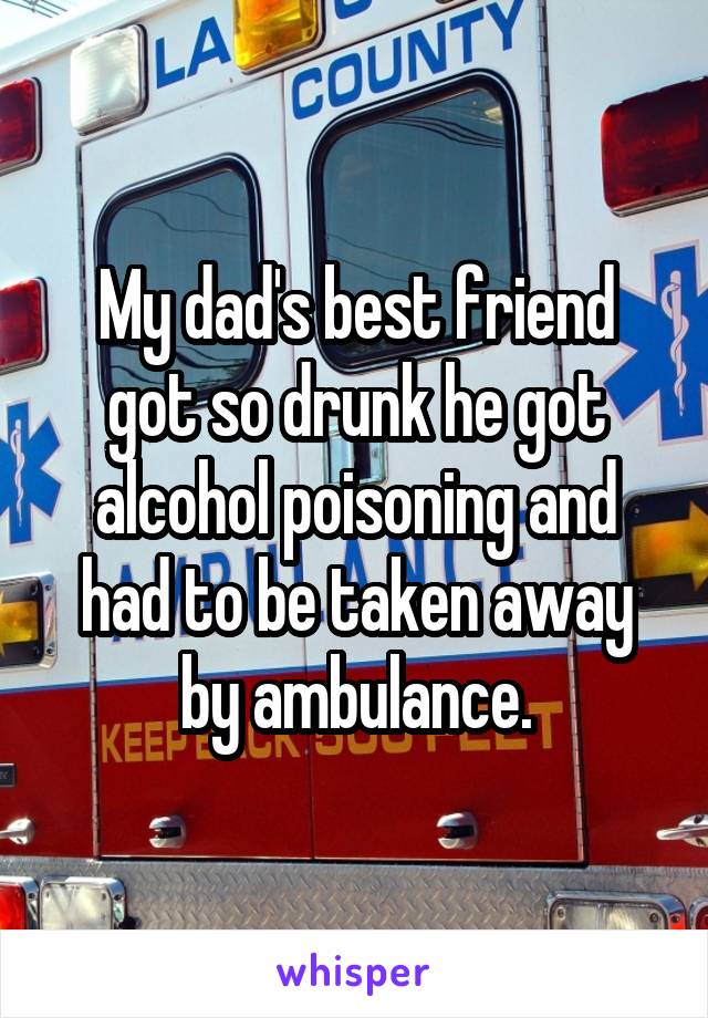 My dad's best friend got so drunk he got alcohol poisoning and had to be taken away by ambulance.