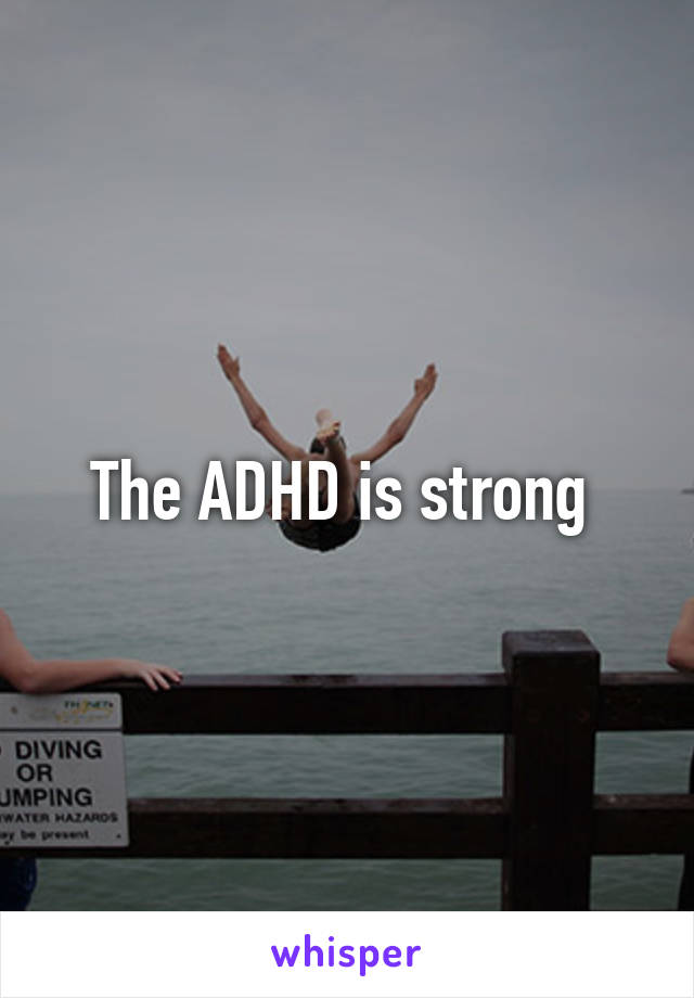 The ADHD is strong 