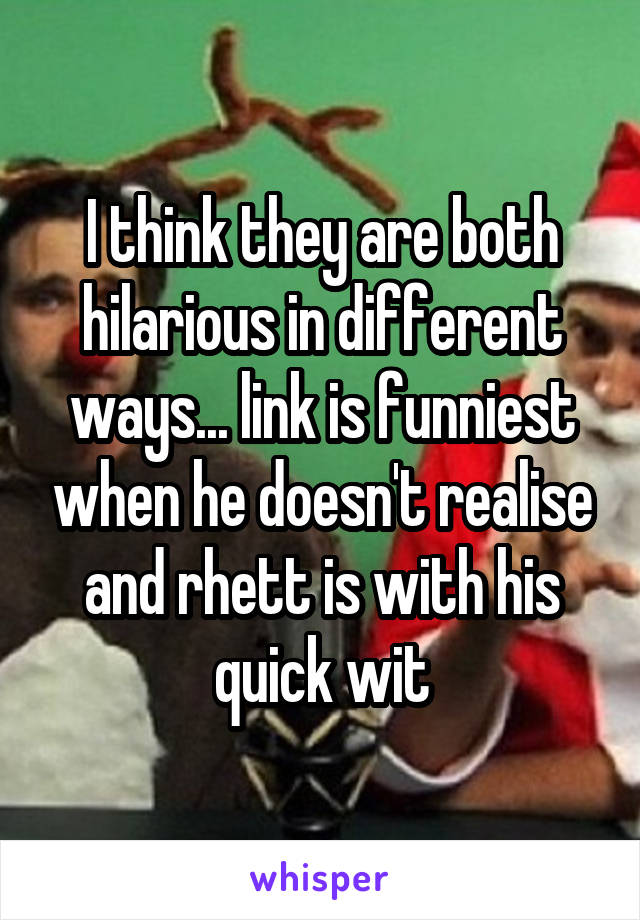 I think they are both hilarious in different ways... link is funniest when he doesn't realise and rhett is with his quick wit