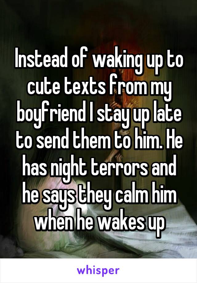 Instead of waking up to cute texts from my boyfriend I stay up late to send them to him. He has night terrors and he says they calm him when he wakes up