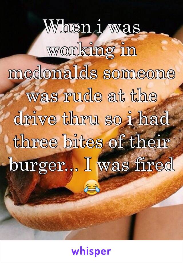 When i was working in mcdonalds someone was rude at the drive thru so i had three bites of their burger... I was fired 😂