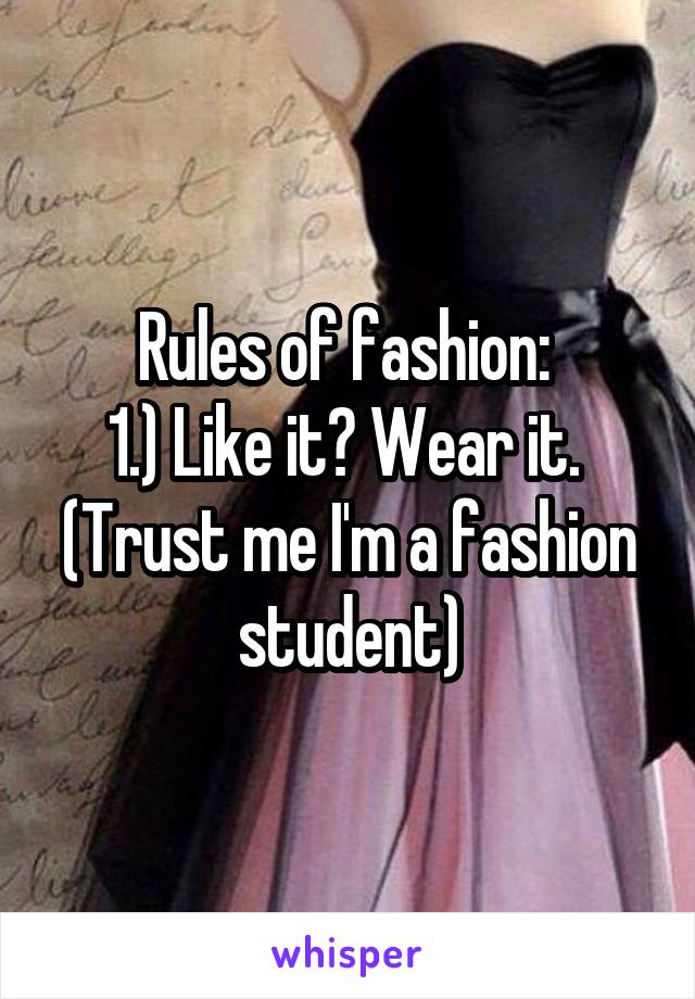 Rules of fashion: 
1.) Like it? Wear it. 
(Trust me I'm a fashion student)