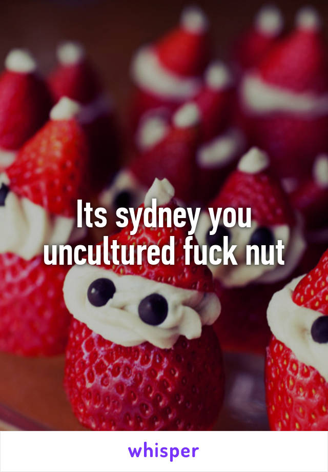 Its sydney you uncultured fuck nut