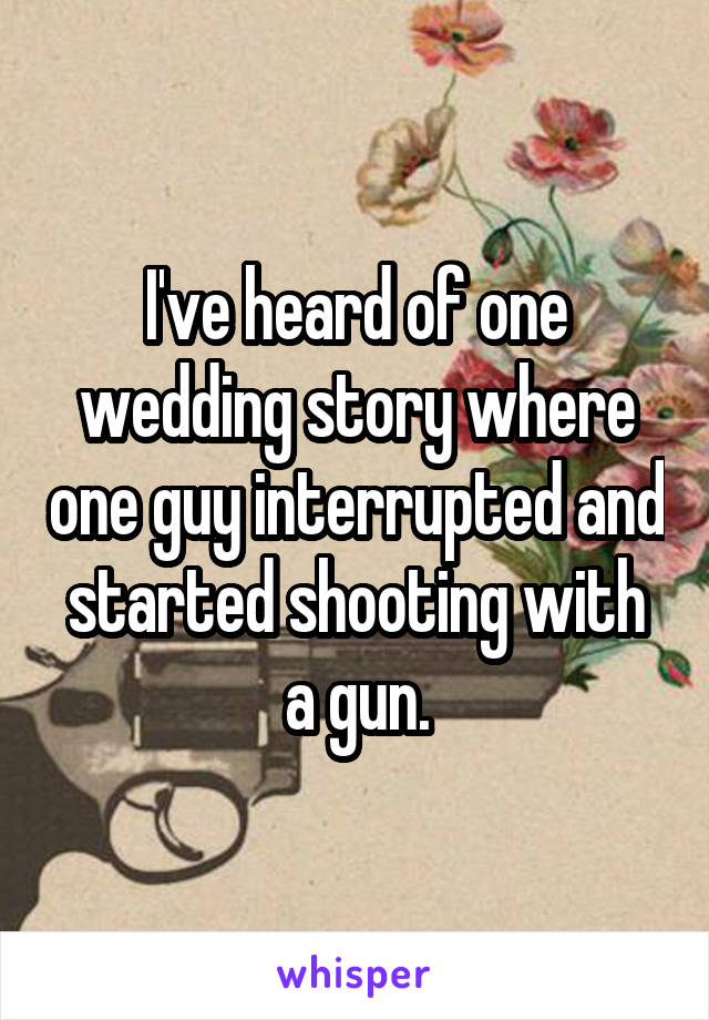 I've heard of one wedding story where one guy interrupted and started shooting with a gun.