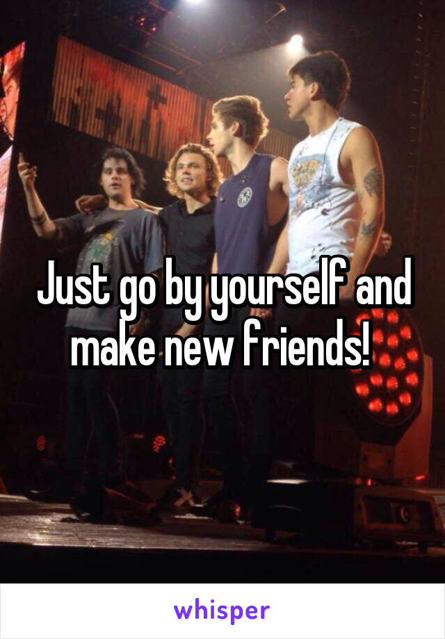 Just go by yourself and make new friends! 