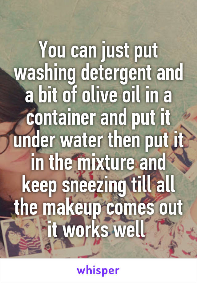 You can just put washing detergent and a bit of olive oil in a container and put it under water then put it in the mixture and keep sneezing till all the makeup comes out it works well 