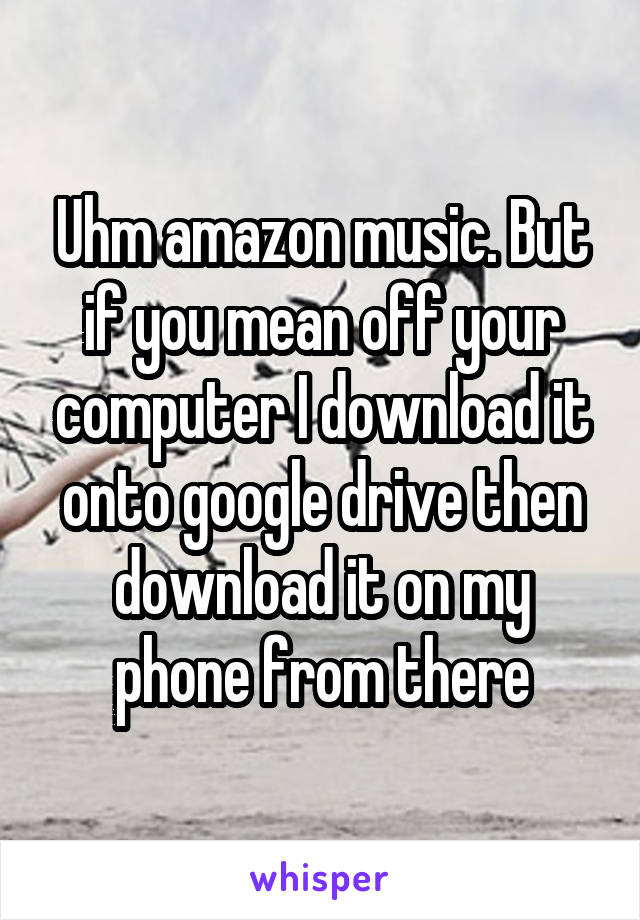 Uhm amazon music. But if you mean off your computer I download it onto google drive then download it on my phone from there