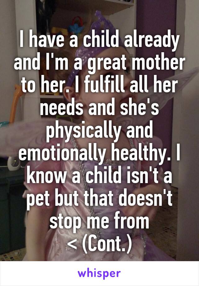 I have a child already and I'm a great mother to her. I fulfill all her needs and she's physically and emotionally healthy. I know a child isn't a pet but that doesn't stop me from
< (Cont.)