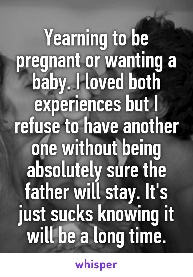 Yearning to be pregnant or wanting a baby. I loved both experiences but I refuse to have another one without being absolutely sure the father will stay. It's just sucks knowing it will be a long time.