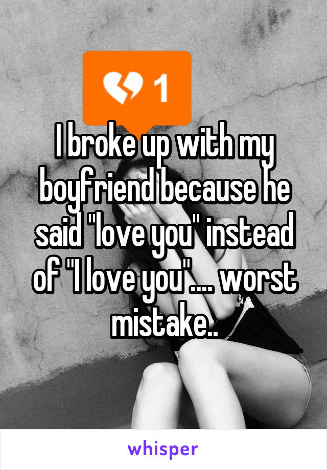 I broke up with my boyfriend because he said "love you" instead of "I love you".... worst mistake..