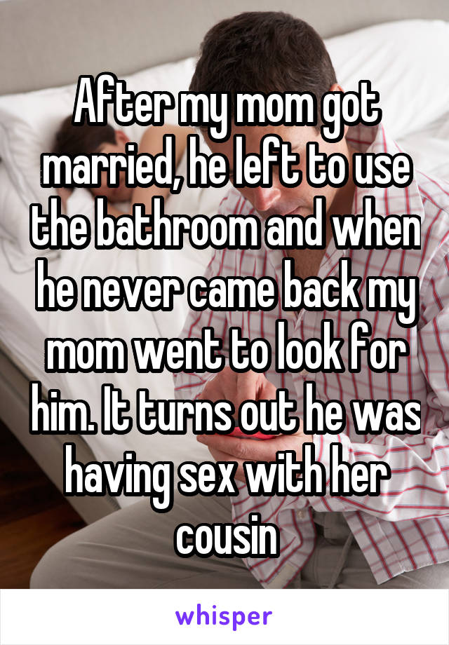 After my mom got married, he left to use the bathroom and when he never came back my mom went to look for him. It turns out he was having sex with her cousin