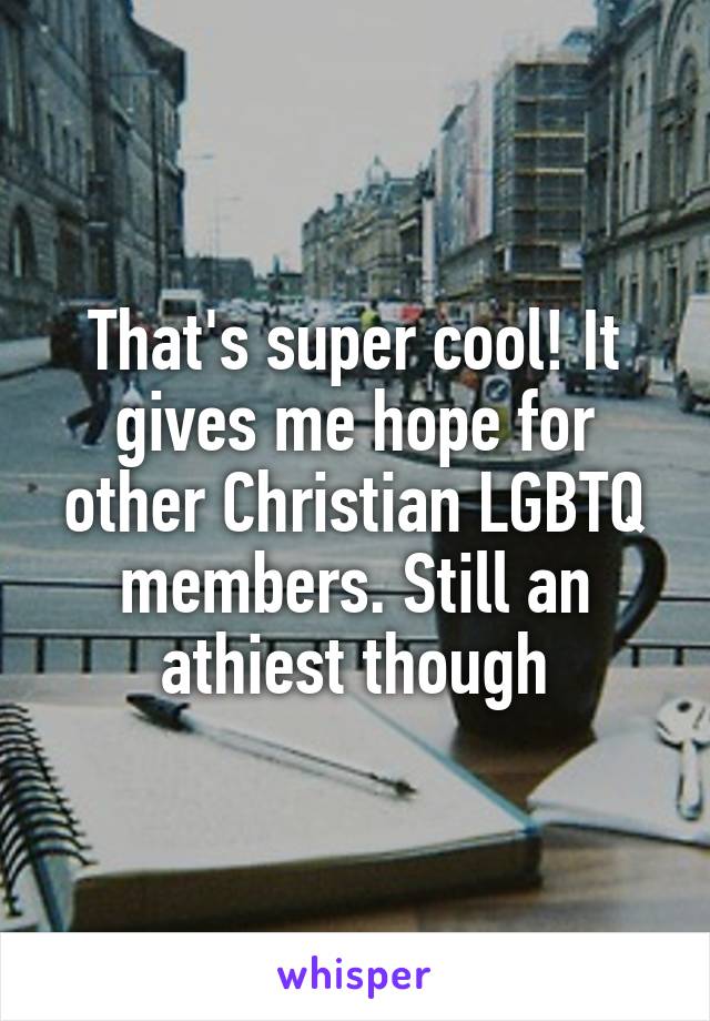 That's super cool! It gives me hope for other Christian LGBTQ members. Still an athiest though