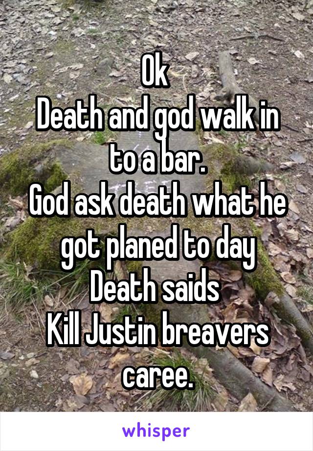 Ok 
Death and god walk in to a bar.
God ask death what he got planed to day
Death saids 
Kill Justin breavers caree.