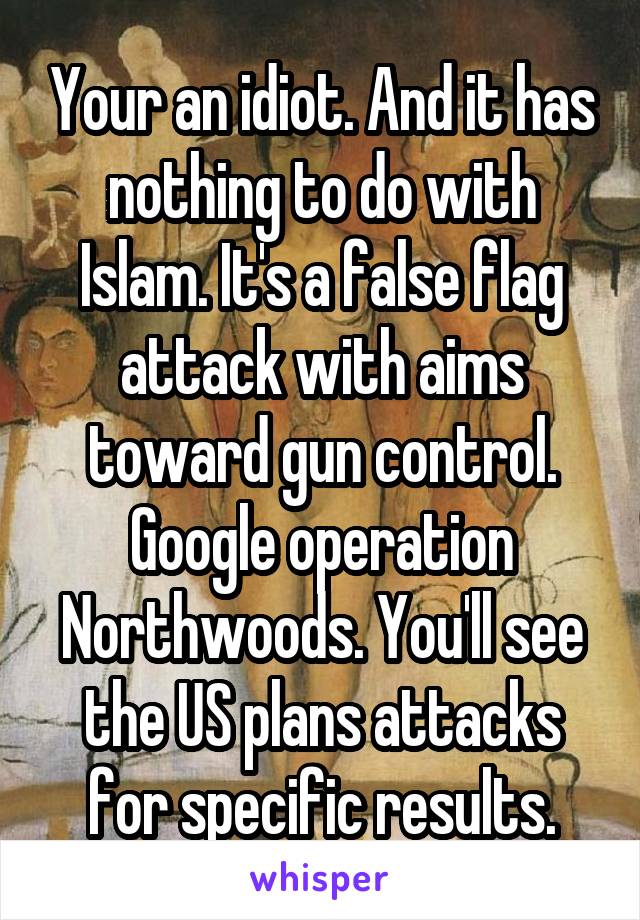 Your an idiot. And it has nothing to do with Islam. It's a false flag attack with aims toward gun control. Google operation Northwoods. You'll see the US plans attacks for specific results.