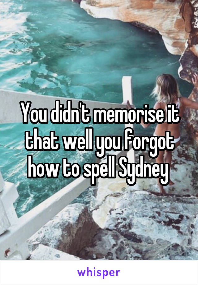 You didn't memorise it that well you forgot how to spell Sydney 