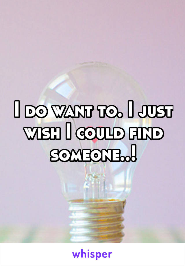 I do want to. I just wish I could find someone..!