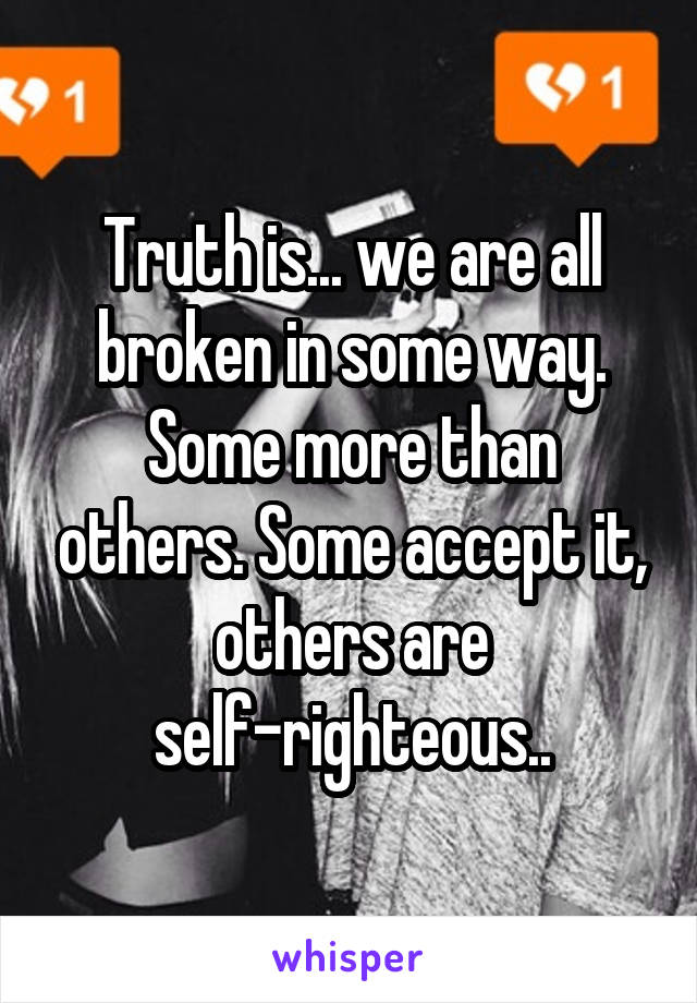 Truth is... we are all broken in some way. Some more than others. Some accept it, others are self-righteous..