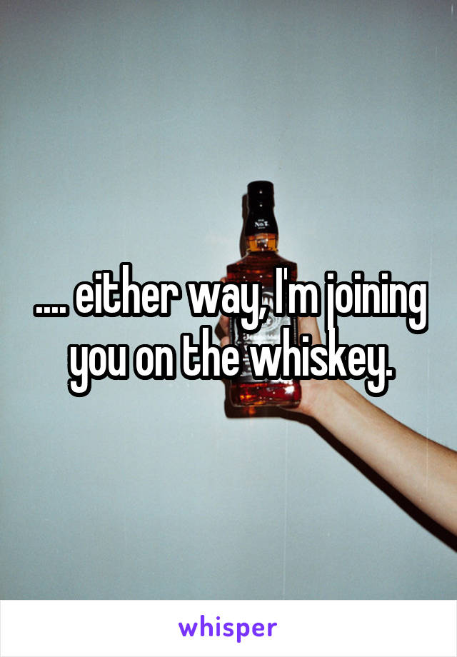 .... either way, I'm joining you on the whiskey.