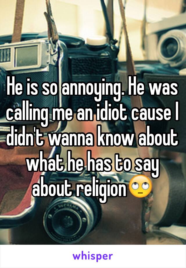 He is so annoying. He was calling me an idiot cause I didn't wanna know about what he has to say about religion🙄