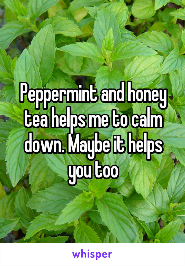 Peppermint and honey tea helps me to calm down. Maybe it helps you too